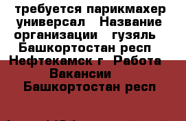 требуется парикмахер универсал › Название организации ­ гузяль - Башкортостан респ., Нефтекамск г. Работа » Вакансии   . Башкортостан респ.